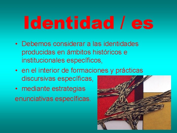 Identidad / es • Debemos considerar a las identidades producidas en ámbitos históricos e