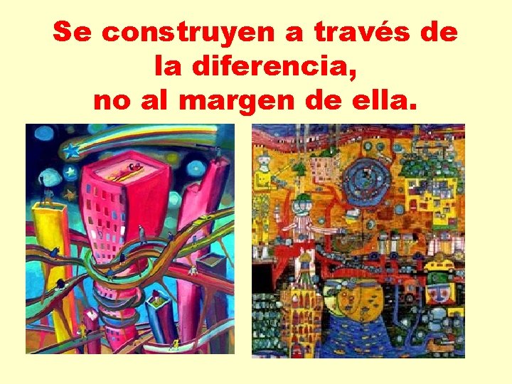 Se construyen a través de la diferencia, no al margen de ella. 