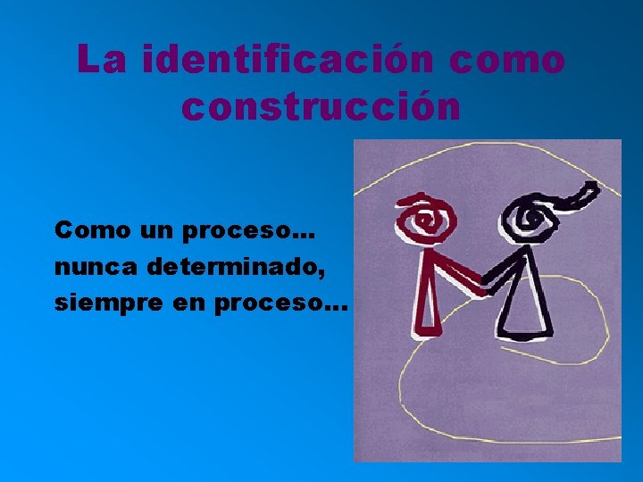La identificación como construcción Como un proceso. . . nunca determinado, siempre en proceso.