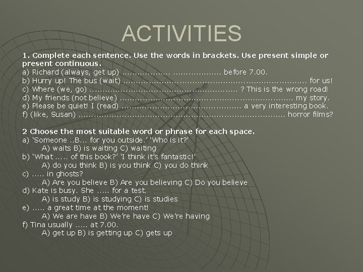 ACTIVITIES 1. Complete each sentence. Use the words in brackets. Use present simple or