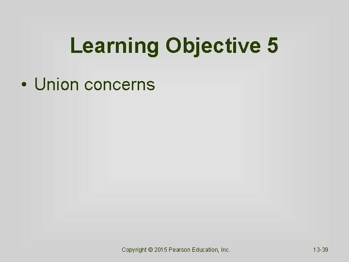 Learning Objective 5 • Union concerns Copyright © 2015 Pearson Education, Inc. 13 -39
