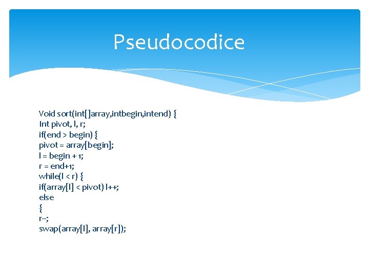 Pseudocodice Void sort(int[]array, intbegin, intend) { Int pivot, l, r; if(end > begin) {