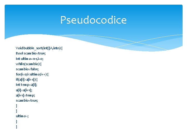 Pseudocodice Void bubble_sort(int[]A, intn) { Bool scambio=true; Int ultimo=n-1, i=0; while(scambio) { scambio=false; for(i=0;