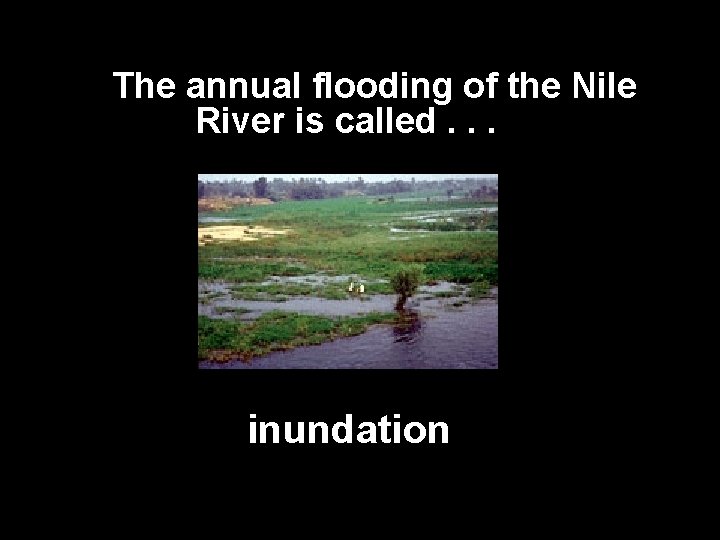 The annual flooding of the Nile River is called. . . inundation 