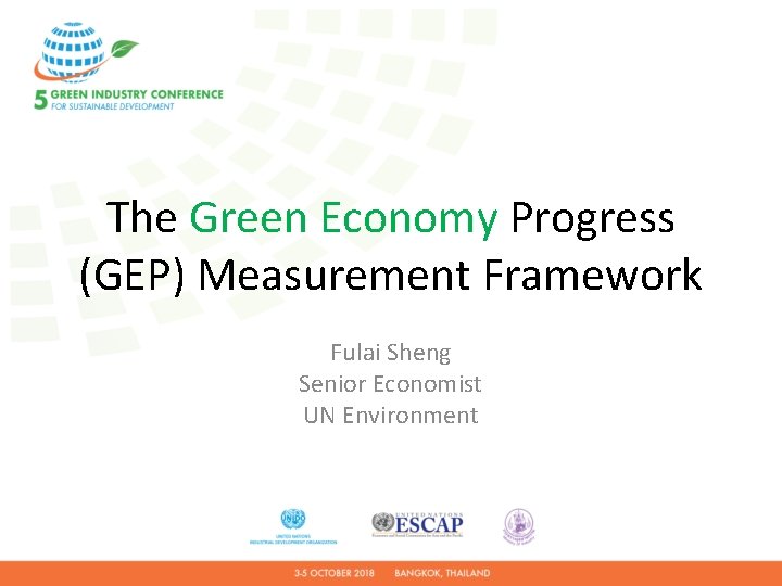 The Green Economy Progress (GEP) Measurement Framework Fulai Sheng Senior Economist UN Environment 