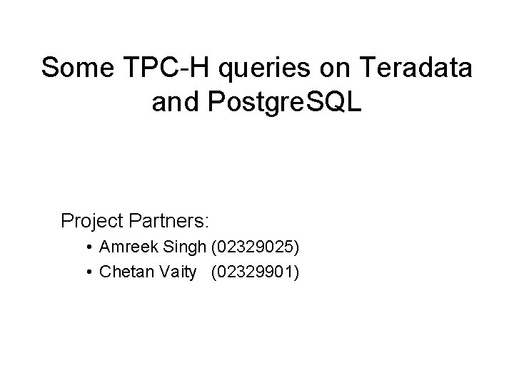 Some TPC-H queries on Teradata and Postgre. SQL Project Partners: • Amreek Singh (02329025)