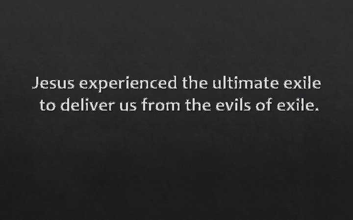 Jesus experienced the ultimate exile to deliver us from the evils of exile. 