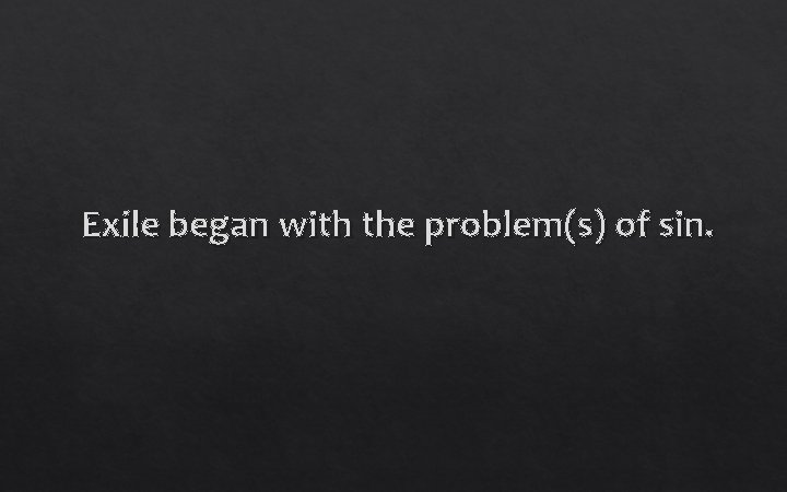 Exile began with the problem(s) of sin. 