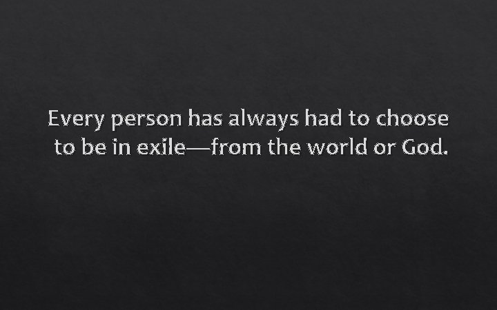 Every person has always had to choose to be in exile—from the world or