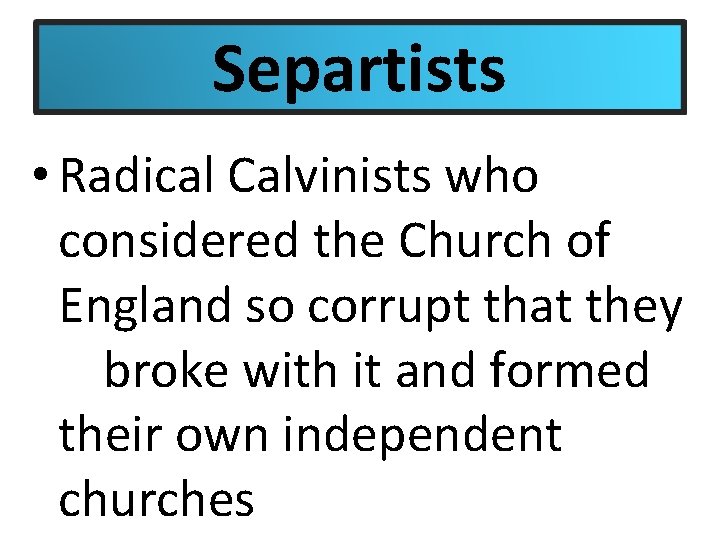 Separtists • Radical Calvinists who considered the Church of England so corrupt that they