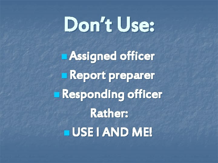 Don’t Use: n Assigned officer n Report preparer n Responding officer Rather: n USE