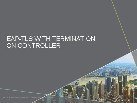 EAP-TLS WITH TERMINATION ON CONTROLLER CONFIDENTIAL © Copyright 2014. Aruba Networks, Inc. All rights