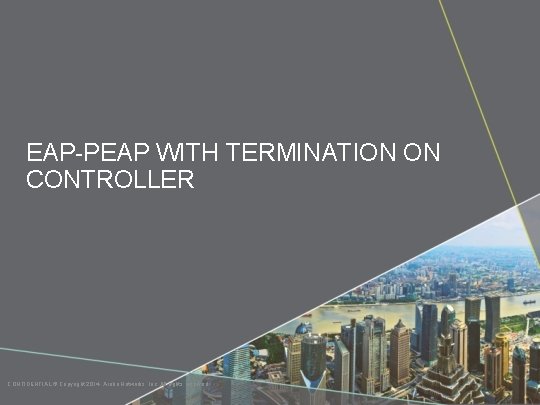 EAP-PEAP WITH TERMINATION ON CONTROLLER CONFIDENTIAL © Copyright 2014. Aruba Networks, Inc. All rights