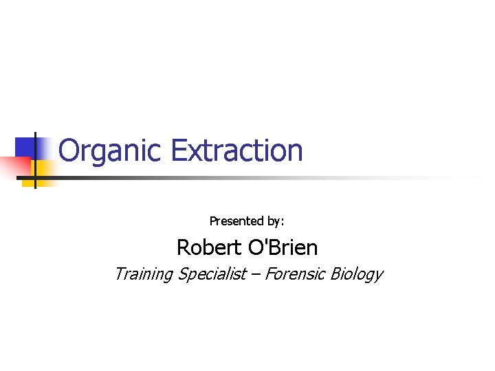 Organic Extraction Presented by: Robert O'Brien Training Specialist – Forensic Biology 