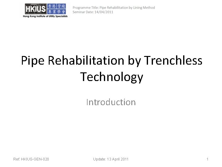 Pipe Rehabilitation by Trenchless Technology Introduction Ref: HKIUS-GEN-020 Update: 13 April 2011 1 
