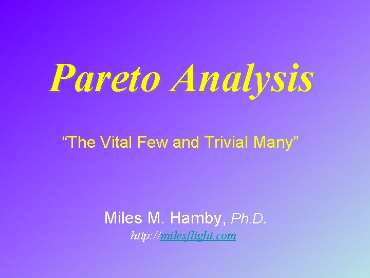 Pareto Analysis “The Vital Few and Trivial Many” Miles M. Hamby, Ph. D. http: