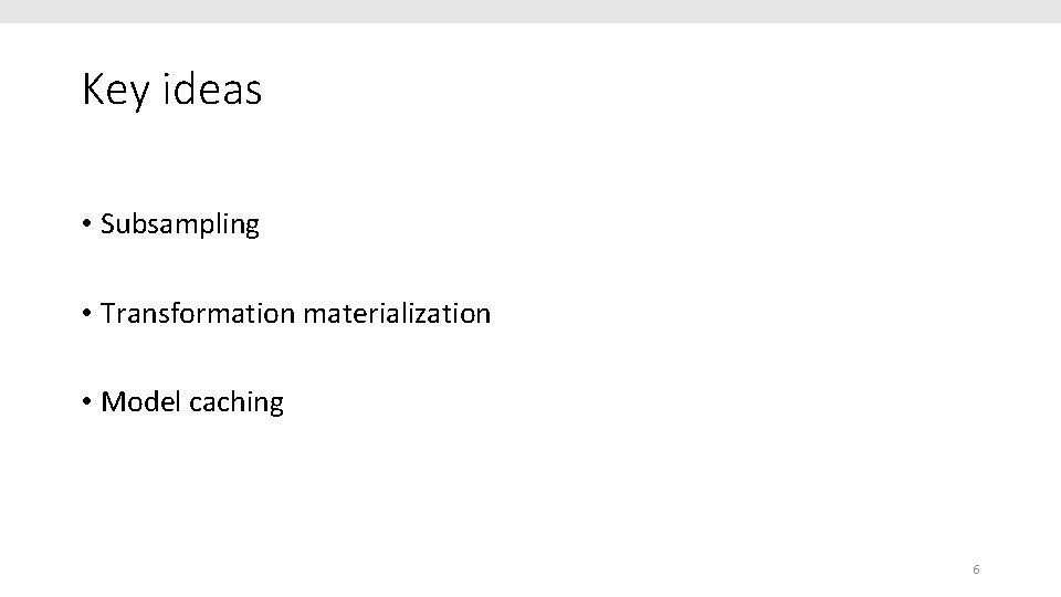 Key ideas • Subsampling • Transformation materialization • Model caching 6 