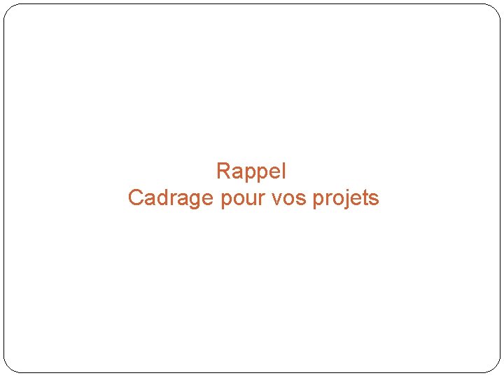 Rappel Cadrage pour vos projets 