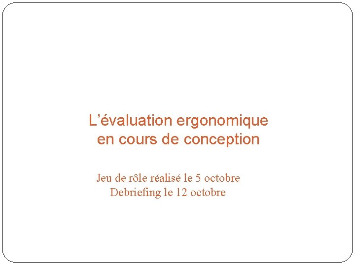 L’évaluation ergonomique en cours de conception Jeu de rôle réalisé le 5 octobre Debriefing