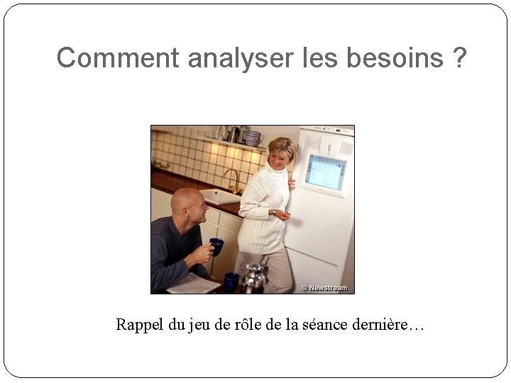 Comment analyser les besoins ? Rappel du jeu de rôle de la séance dernière…