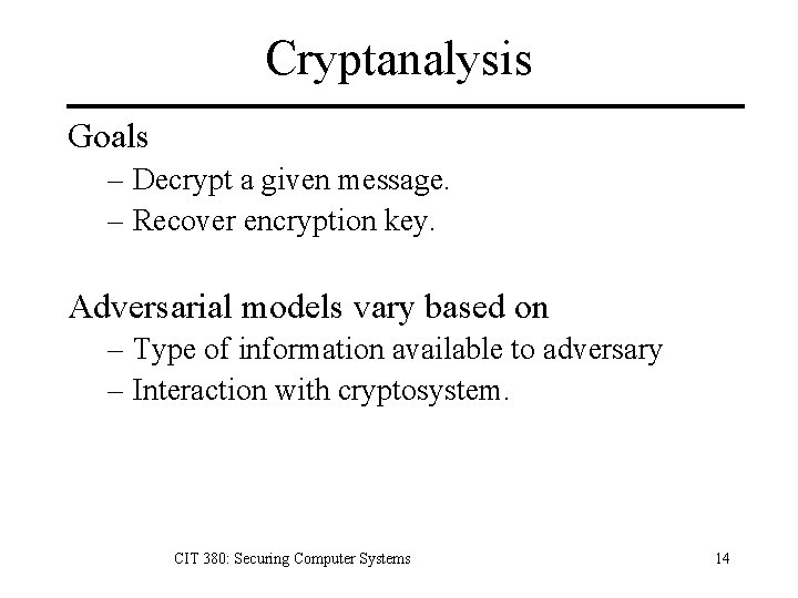 Cryptanalysis Goals – Decrypt a given message. – Recover encryption key. Adversarial models vary