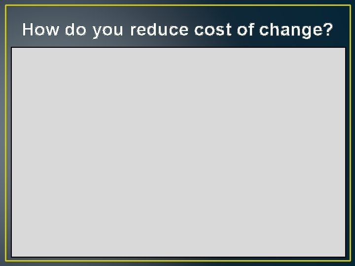 How do you reduce cost of change? How do you reduce cost of change?