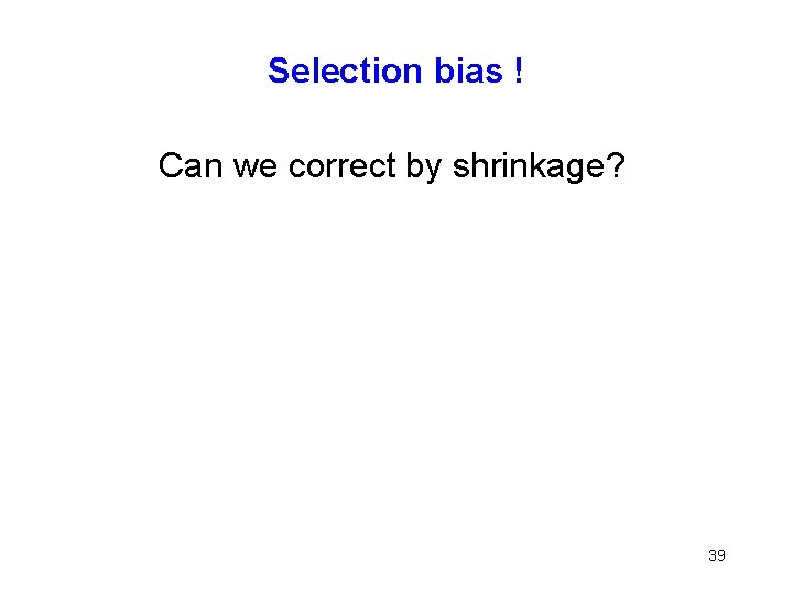 Selection bias ! Can we correct by shrinkage? 39 