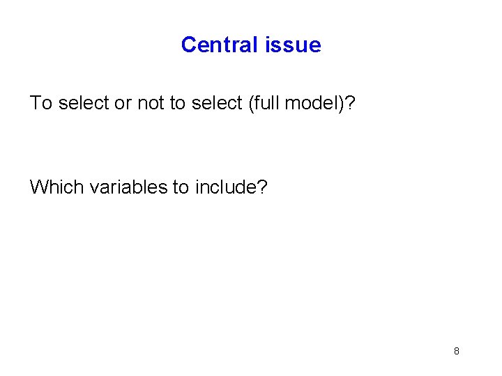 Central issue To select or not to select (full model)? Which variables to include?