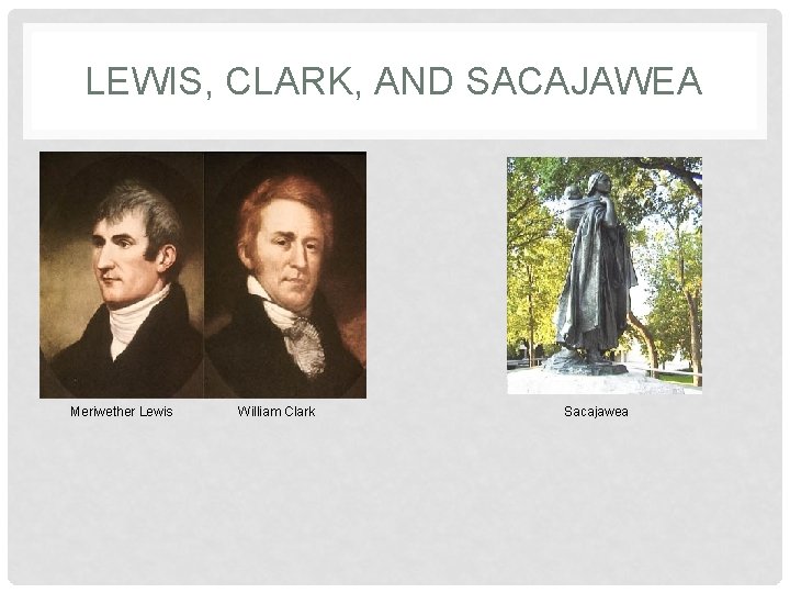 LEWIS, CLARK, AND SACAJAWEA Meriwether Lewis William Clark Sacajawea 