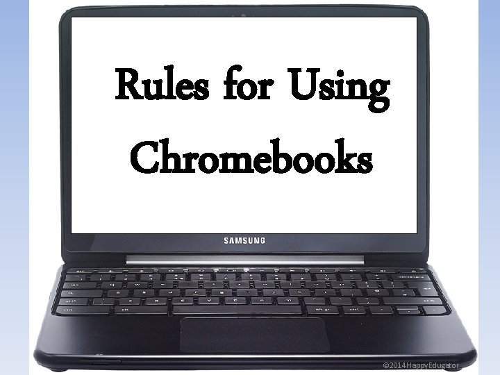 Rules for Using Chromebooks © 2014 Happy. Edugator 