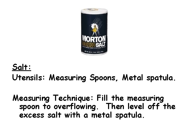 Salt: Utensils: Measuring Spoons, Metal spatula. Measuring Technique: Fill the measuring spoon to overflowing.