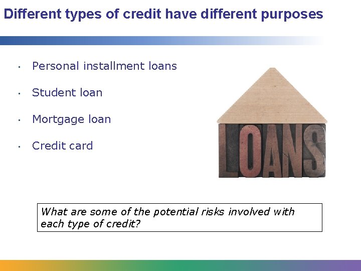 Different types of credit have different purposes • Personal installment loans • Student loan