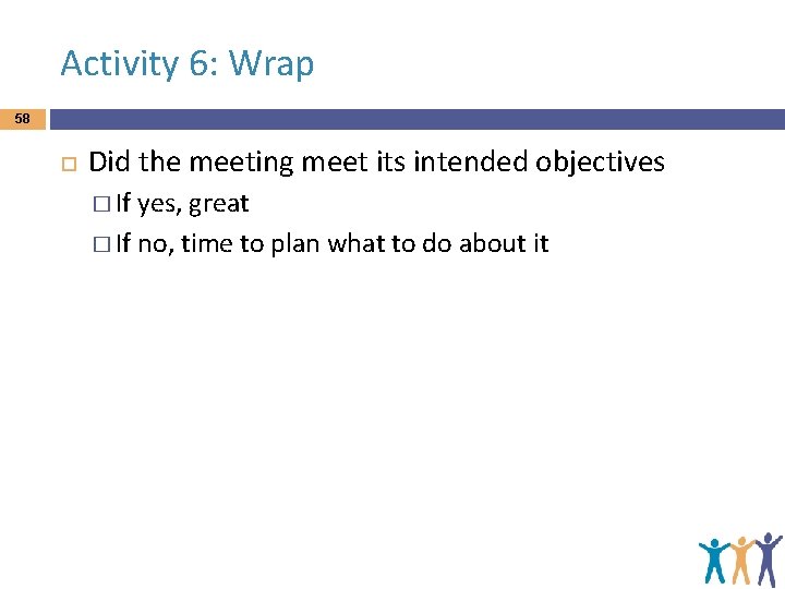 Activity 6: Wrap 58 Did the meeting meet its intended objectives � If yes,