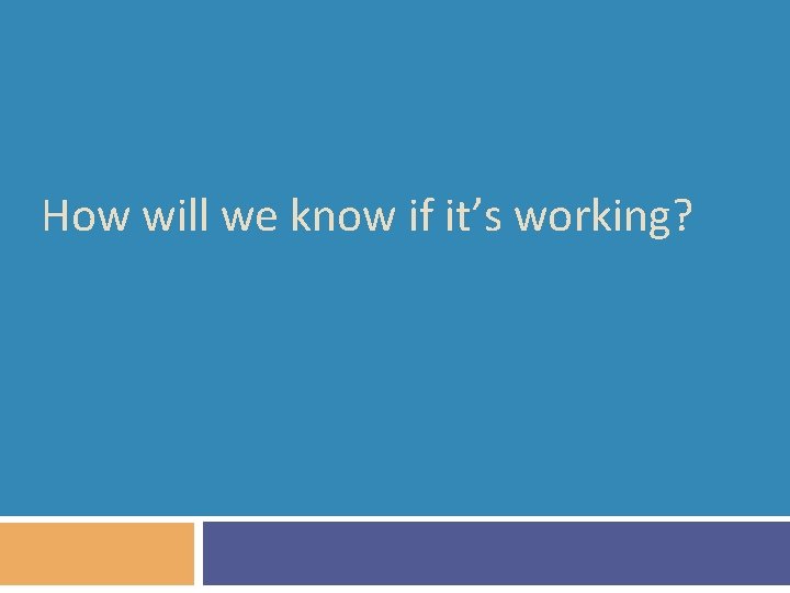 How will we know if it’s working? 
