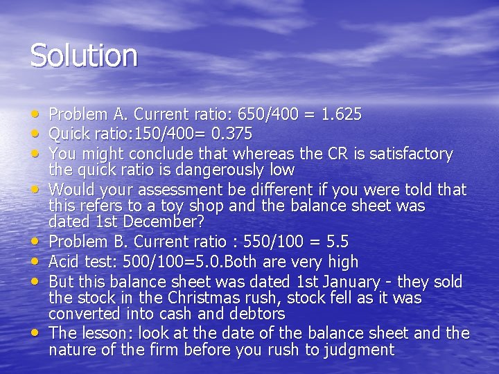 Solution • Problem A. Current ratio: 650/400 = 1. 625 • Quick ratio: 150/400=