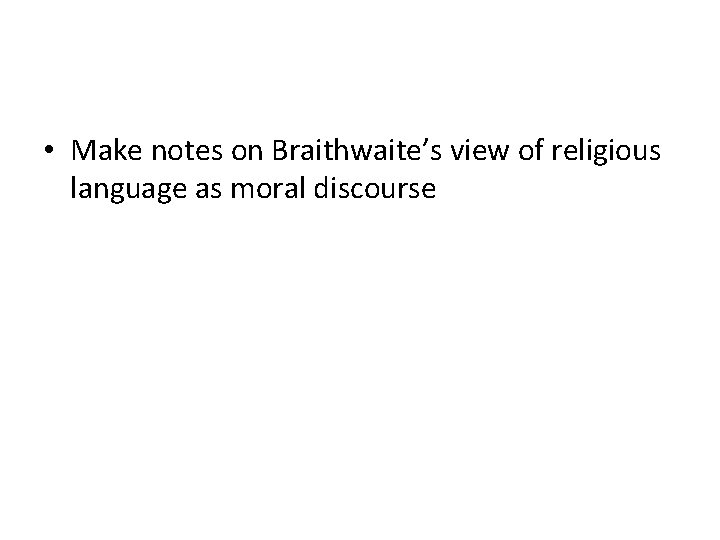  • Make notes on Braithwaite’s view of religious language as moral discourse 