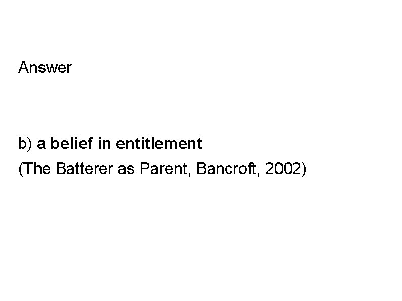 Answer b) a belief in entitlement (The Batterer as Parent, Bancroft, 2002) 