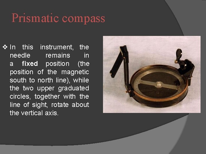 Prismatic compass In this instrument, the needle remains in a fixed position (the position