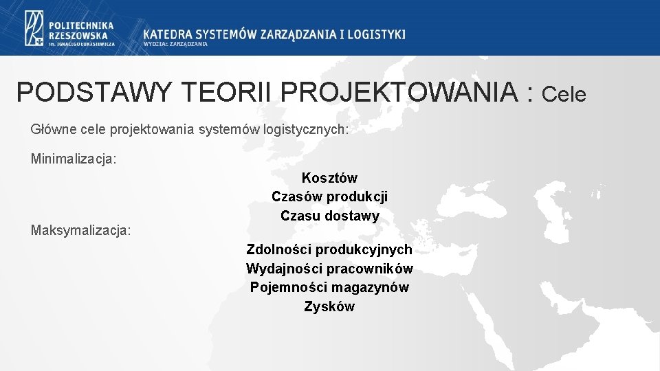 PODSTAWY TEORII PROJEKTOWANIA : Cele Główne cele projektowania systemów logistycznych: Minimalizacja: Maksymalizacja: Kosztów Czasów PODSTAWY TEORII PROJEKTOWANIA : Cele Główne cele projektowania systemów logistycznych: Minimalizacja: Maksymalizacja: Kosztów Czasów