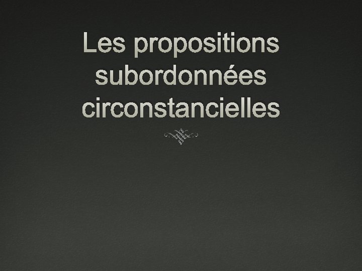 Les propositions subordonnées circonstancielles 