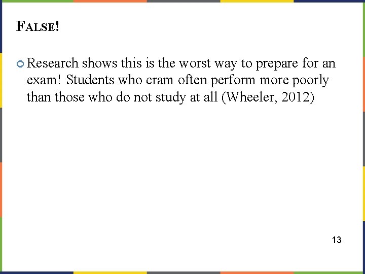 FALSE! Research shows this is the worst way to prepare for an exam! Students