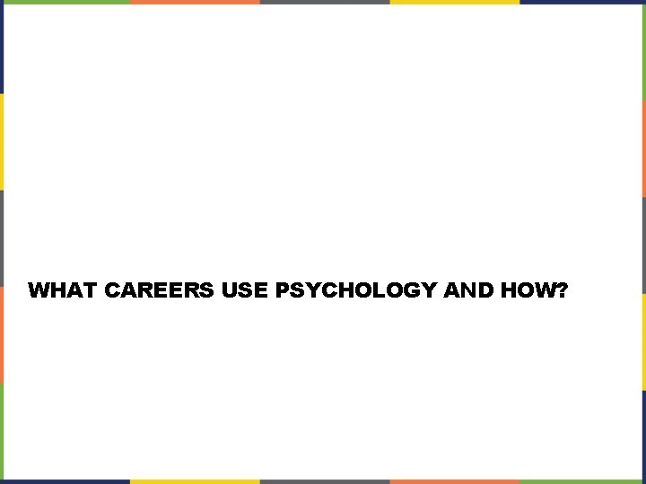 WHAT CAREERS USE PSYCHOLOGY AND HOW? 