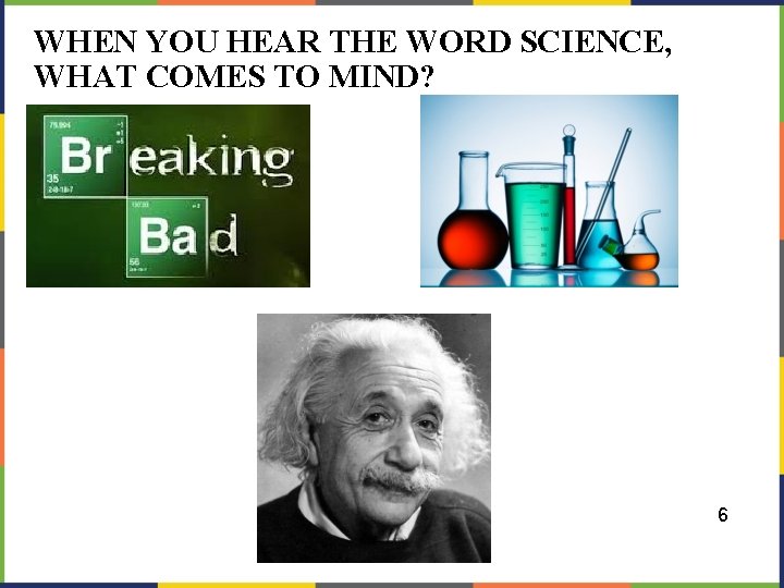 WHEN YOU HEAR THE WORD SCIENCE, WHAT COMES TO MIND? 6 