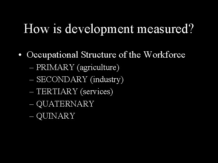 How is development measured? • Occupational Structure of the Workforce – PRIMARY (agriculture) –