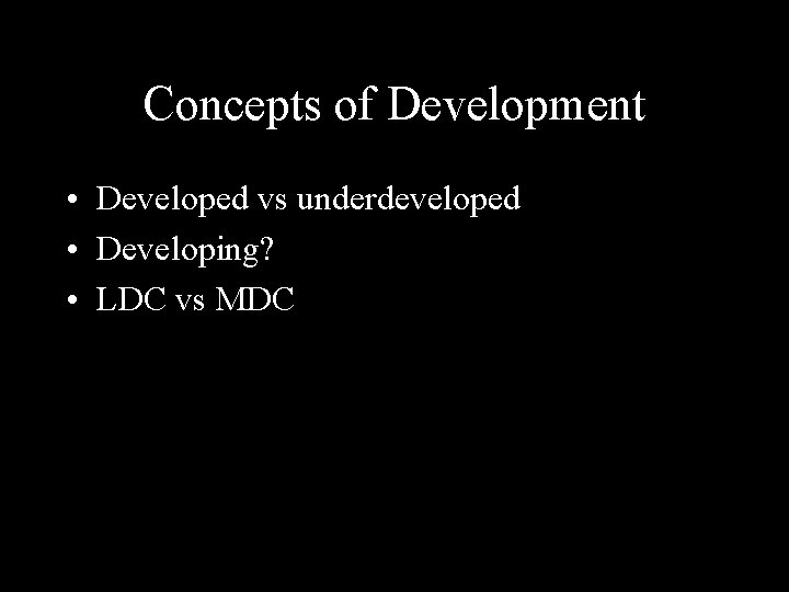 Concepts of Development • Developed vs underdeveloped • Developing? • LDC vs MDC 
