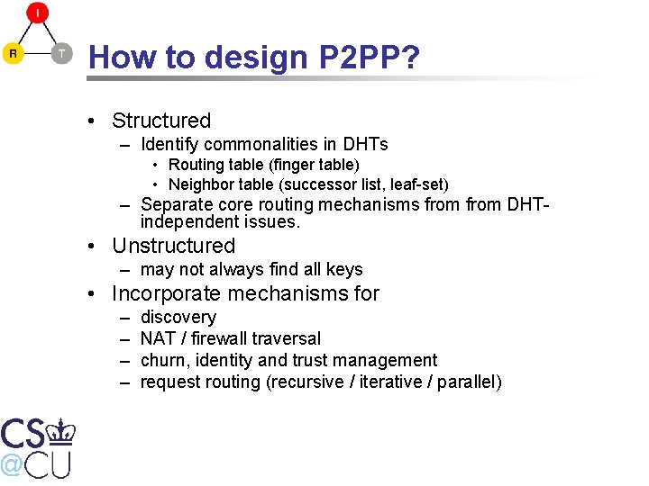 How to design P 2 PP? • Structured – Identify commonalities in DHTs •