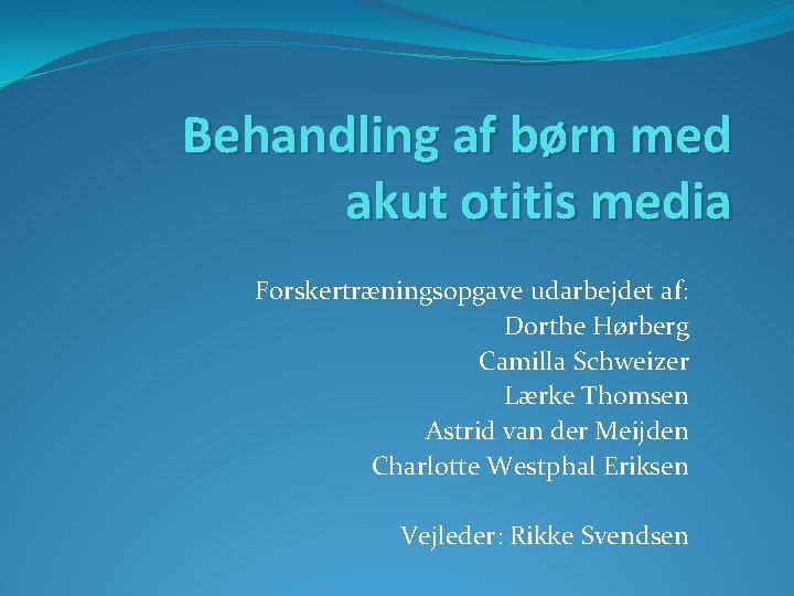 Behandling af børn med akut otitis media Forskertræningsopgave udarbejdet af: Dorthe Hørberg Camilla Schweizer