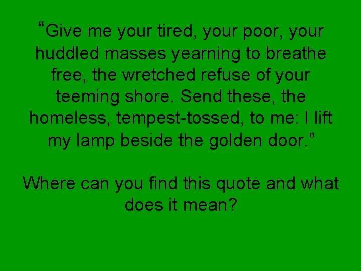 “Give me your tired, your poor, your huddled masses yearning to breathe free, the