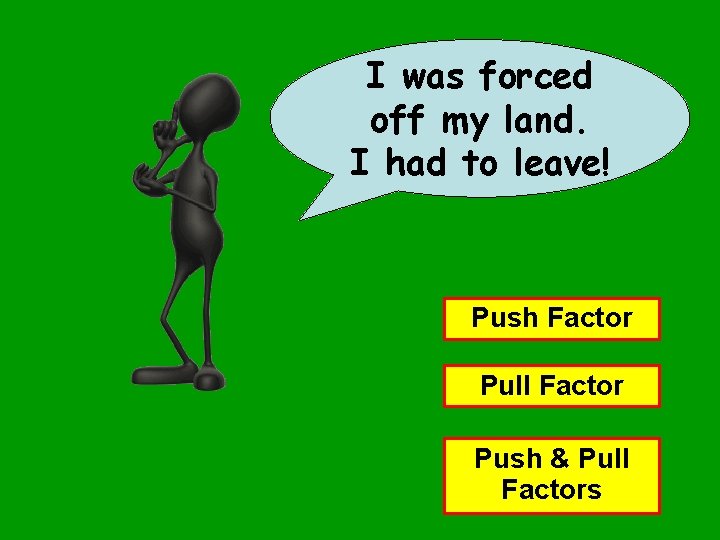 I was forced off my land. I had to leave! Push Factor Pull Factor