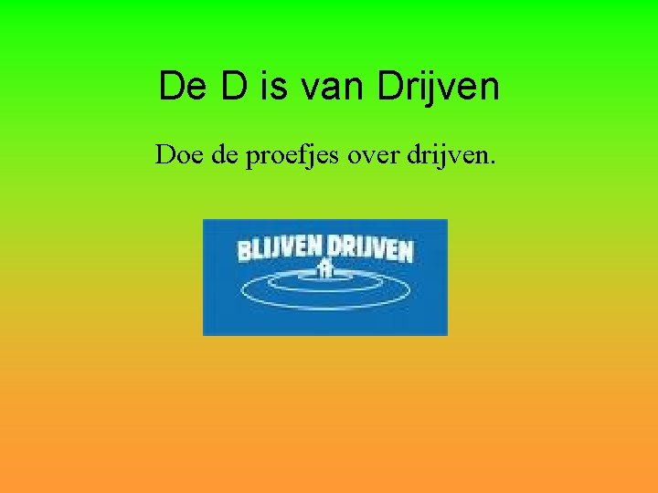 De D is van Drijven Doe de proefjes over drijven. 